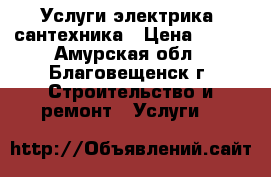Услуги электрика, сантехника › Цена ­ 100 - Амурская обл., Благовещенск г. Строительство и ремонт » Услуги   